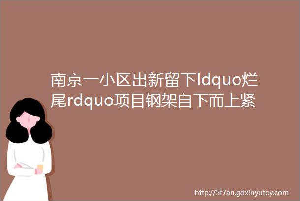 南京一小区出新留下ldquo烂尾rdquo项目钢架自下而上紧挨窗户