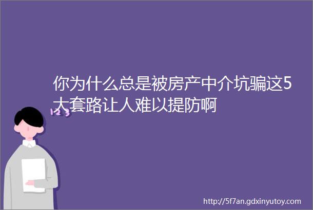 你为什么总是被房产中介坑骗这5大套路让人难以提防啊